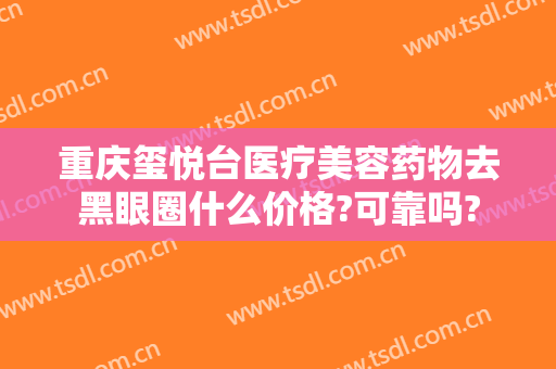 重庆玺悦台医疗美容药物去黑眼圈什么价格?可靠吗?