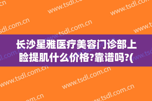 长沙星雅医疗美容门诊部上睑提肌什么价格?靠谱吗?(长沙星雅整形美容医院)