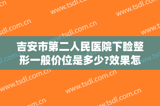 吉安市第二人民医院下睑整形一般价位是多少?效果怎么样?(吉安第二医院整形科)