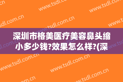 深圳市格美医疗美容鼻头缩小多少钱?效果怎么样?(深圳格美医疗整形医院)