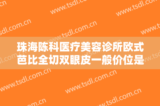 珠海陈科医疗美容诊所欧式芭比全切双眼皮一般价位是多少钱?怎么样?