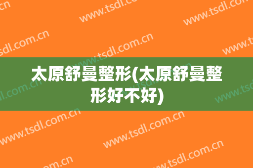 太原舒曼整形(太原舒曼整形好不好)