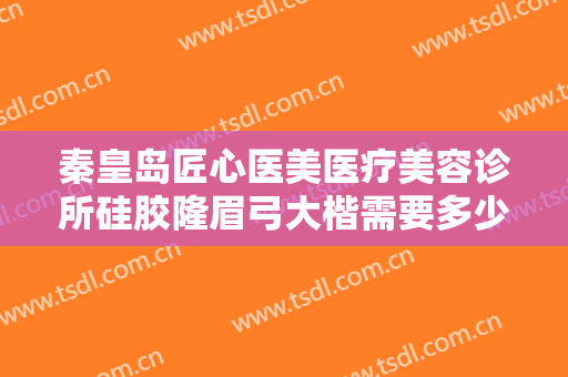 秦皇岛匠心医美医疗美容诊所硅胶隆眉弓大楷需要多少费用?多长时间恢复?