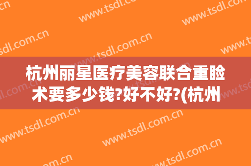 杭州丽星医疗美容联合重睑术要多少钱?好不好?(杭州整形医院收费标准)