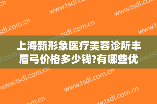 上海新形象医疗美容诊所丰眉弓价格多少钱?有哪些优势?(成都眉弓手术哪家做得好)