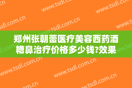 郑州张朝蕾医疗美容西药酒糟鼻治疗价格多少钱?效果怎么样?