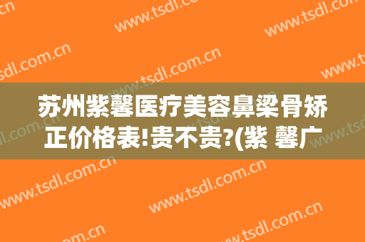 苏州紫馨医疗美容鼻梁骨矫正价格表!贵不贵?(紫 馨广州三级外科鼻骨矫正)