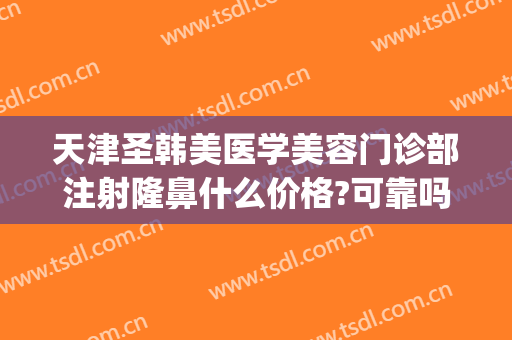 天津圣韩美医学美容门诊部注射隆鼻什么价格?可靠吗?(天津河东圣韩美医疗美容门诊)