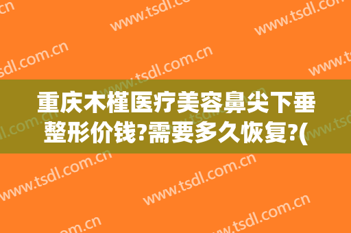 重庆木槿医疗美容鼻尖下垂整形价钱?需要多久恢复?(重庆木槿医疗美容医院)