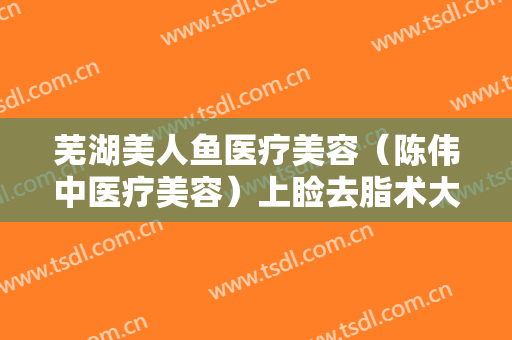 芜湖美人鱼医疗美容（陈伟中医疗美容）上睑去脂术大楷需要多少费用?效果怎么样?