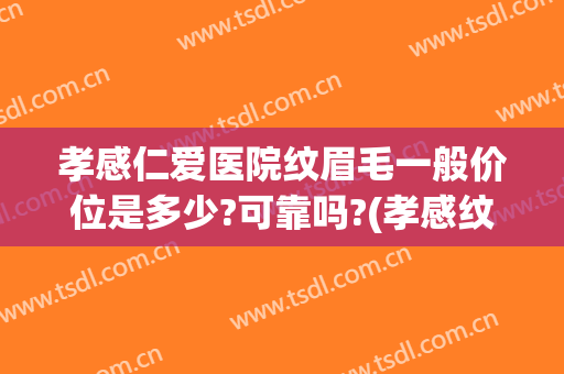 孝感仁爱医院纹眉毛一般价位是多少?可靠吗?(孝感纹眉哪里做比较好)