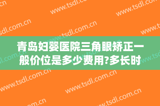 青岛妇婴医院三角眼矫正一般价位是多少费用?多长时间恢复?(青岛牙齿矫正价格)