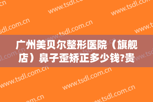 广州美贝尔整形医院（旗舰店）鼻子歪矫正多少钱?贵不贵?(美贝尔整形网)