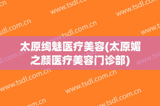 太原绚魅医疗美容(太原媚之颜医疗美容门诊部)