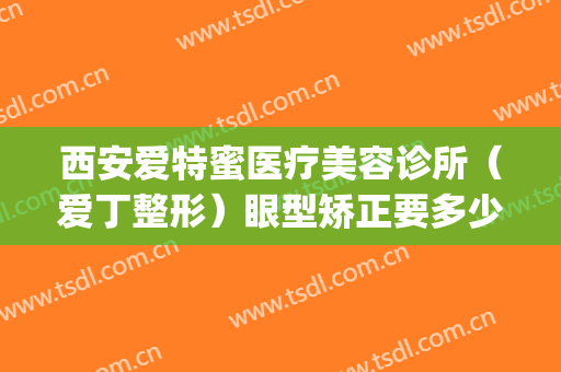 西安爱特蜜医疗美容诊所（爱丁整形）眼型矫正要多少钱?靠谱吗?(西安爱特蜜医疗美容正规吗)