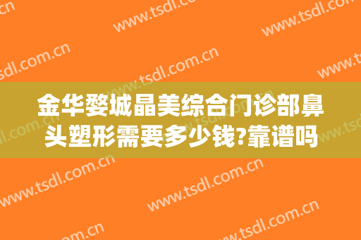 金华婺城晶美综合门诊部鼻头塑形需要多少钱?靠谱吗?(金华市中心医院整形科)