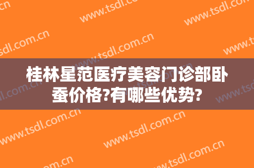 桂林星范医疗美容门诊部卧蚕价格?有哪些优势?