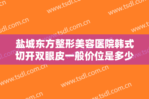 盐城东方整形美容医院韩式切开双眼皮一般价位是多少钱?效果怎么样?