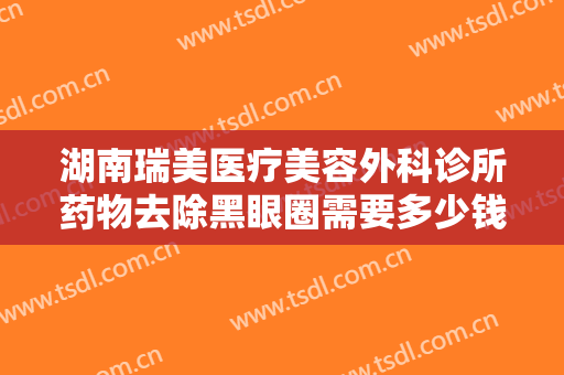 湖南瑞美医疗美容外科诊所药物去除黑眼圈需要多少钱?多长时间恢复?