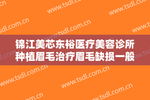 锦江美芯东裕医疗美容诊所种植眉毛治疗眉毛缺损一般多少费用?可靠吗?