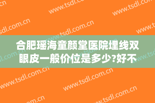 合肥瑶海童颜堂医院埋线双眼皮一般价位是多少?好不好?(合肥埋线双眼皮多少钱)