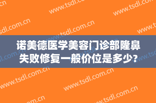 诺美德医学美容门诊部隆鼻失败修复一般价位是多少?好不好?(诺德整形美容医院地址)