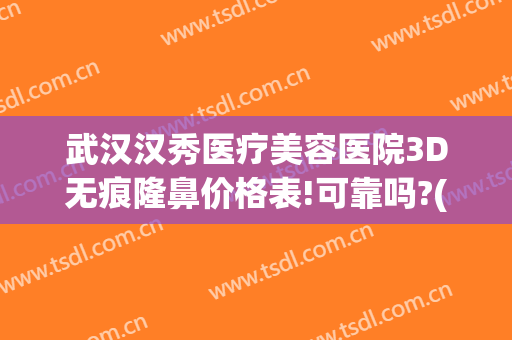 武汉汉秀医疗美容医院3D无痕隆鼻价格表!可靠吗?(武汉隆鼻子整形医院)