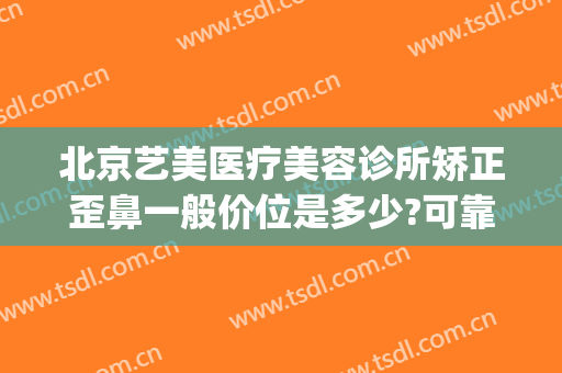 北京艺美医疗美容诊所矫正歪鼻一般价位是多少?可靠吗?(艺美整形医院正规吗)