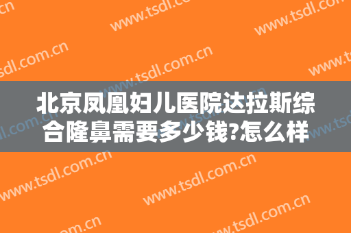 北京凤凰妇儿医院达拉斯综合隆鼻需要多少钱?怎么样?