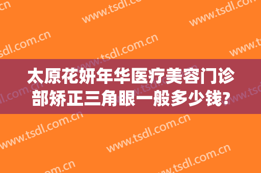 太原花妍年华医疗美容门诊部矫正三角眼一般多少钱?可靠吗?(太原妍美医疗整形怎么样)