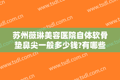 苏州薇琳美容医院自体软骨垫鼻尖一般多少钱?有哪些优势?