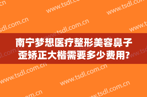 南宁梦想医疗整形美容鼻子歪矫正大楷需要多少费用?需要多久恢复?(南宁东方整形美容医院)