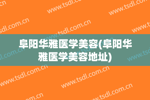 阜阳华雅医学美容(阜阳华雅医学美容地址)