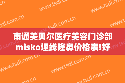 南通美贝尔医疗美容门诊部misko埋线隆鼻价格表!好不好?(南京美贝尔整形医院(旗舰店))