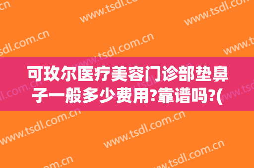 可玫尔医疗美容门诊部垫鼻子一般多少费用?靠谱吗?(excel表格格式错误如何还原)