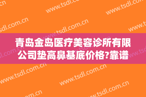 青岛金岛医疗美容诊所有限公司垫高鼻基底价格?靠谱吗?(青岛哪里隆鼻整形好)