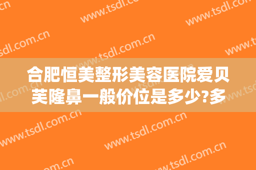 合肥恒美整形美容医院爱贝芙隆鼻一般价位是多少?多长时间恢复?(合肥恒美整形医院在哪里)
