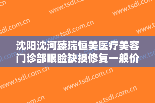 沈阳沈河臻瑞恒美医疗美容门诊部眼睑缺损修复一般价位是多少?有哪些优势?