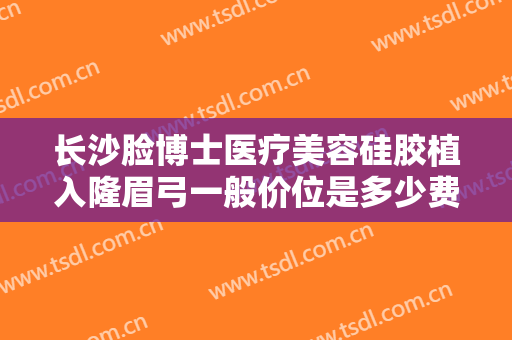 长沙脸博士医疗美容硅胶植入隆眉弓一般价位是多少费用?有哪些优势?