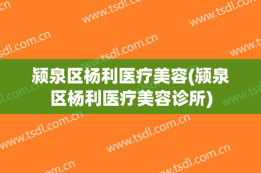 颍泉区杨利医疗美容(颍泉区杨利医疗美容诊所)