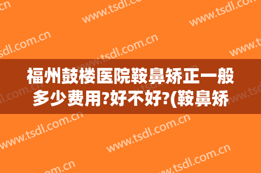 福州鼓楼医院鞍鼻矫正一般多少费用?好不好?(鞍鼻矫正术价格)