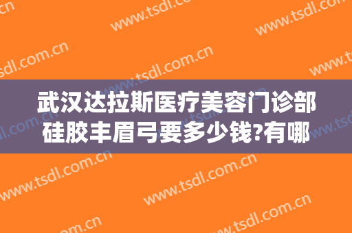 武汉达拉斯医疗美容门诊部硅胶丰眉弓要多少钱?有哪些优势?(武汉达拉斯医疗美容医院)