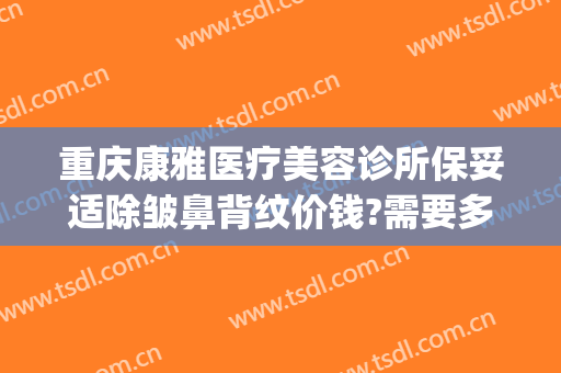 重庆康雅医疗美容诊所保妥适除皱鼻背纹价钱?需要多久恢复?(重庆康雅整形)