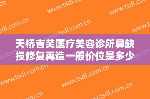 天桥吉芙医疗美容诊所鼻缺损修复再造一般价位是多少?怎么样?