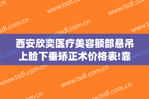西安欣奕医疗美容额部悬吊上睑下垂矫正术价格表!靠谱吗?(上睑下垂矫正美容手术)