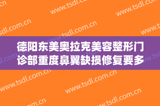 德阳东美奥拉克美容整形门诊部重度鼻翼缺损修复要多少钱?贵不贵?(德阳东美奥拉克医疗美容)