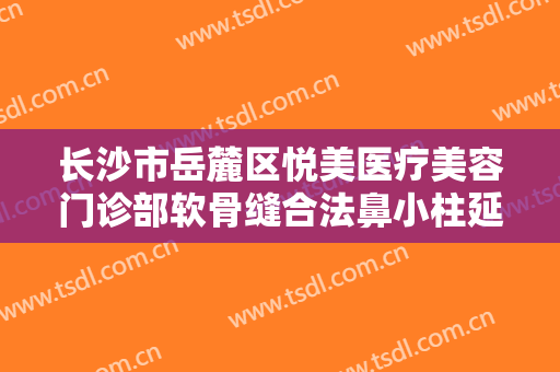 长沙市岳麓区悦美医疗美容门诊部软骨缝合法鼻小柱延长一般多少钱?贵不贵?