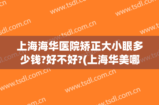 上海海华医院矫正大小眼多少钱?好不好?(上海华美哪个医生做眼睛好)