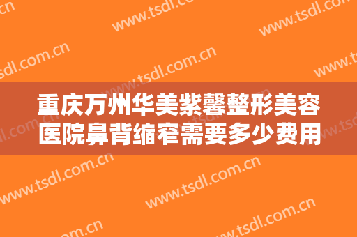 重庆万州华美紫馨整形美容医院鼻背缩窄需要多少费用?有哪些优势?