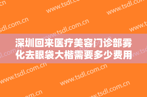 深圳回来医疗美容门诊部雾化去眼袋大楷需要多少费用?多长时间恢复?